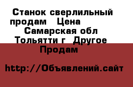 Станок сверлильный  продам › Цена ­ 35 000 - Самарская обл., Тольятти г. Другое » Продам   